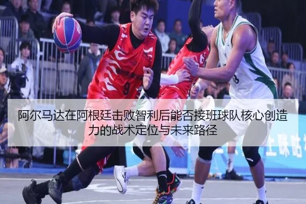 阿尔马达在阿根廷击败智利后能否接班球队核心创造力的战术定位与未来路径
