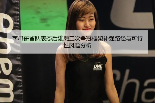 字母哥留队表态后雄鹿二次争冠框架补强路径与可行性风险分析